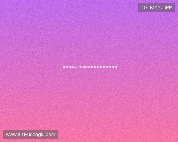 如何快速登录kaiyun体育app官方网站，享受丰富的体育赛事和实时比分